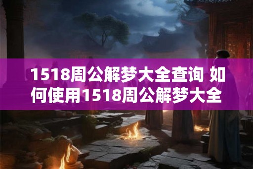1518周公解梦大全查询 如何使用1518周公解梦大全查询 1518周公解梦大全查询 如何使用1518周公解梦大全查询
