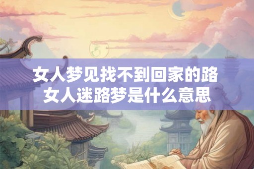 女人梦见找不到回家的路 女人迷路梦是什么意思