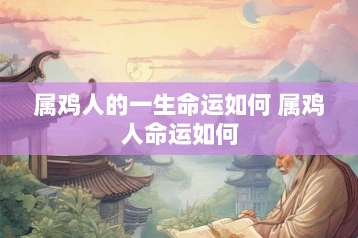 属鸡人的一生命运如何 属鸡人命运如何