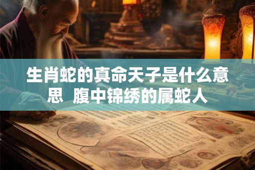 生肖蛇的真命天子是什么意思  腹中锦绣的属蛇人