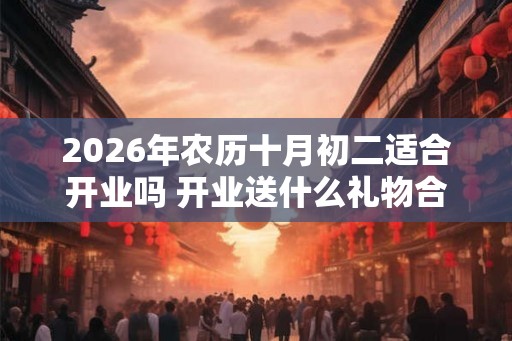 2026年农历十月初二适合开业吗 开业送什么礼物合适