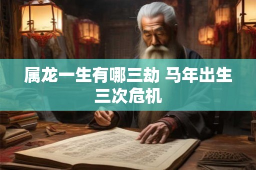 属龙一生有哪三劫 马年出生三次危机