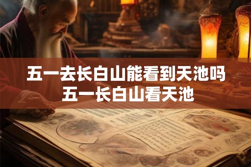 五一去长白山能看到天池吗 五一长白山看天池