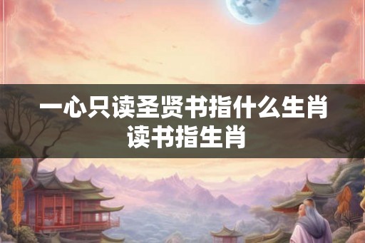 一心只读圣贤书指什么生肖 读书指生肖