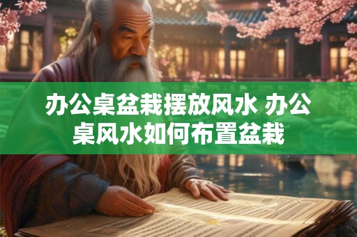 办公桌盆栽摆放风水 办公桌风水如何布置盆栽