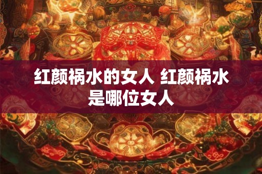 红颜祸水的女人 红颜祸水是哪位女人