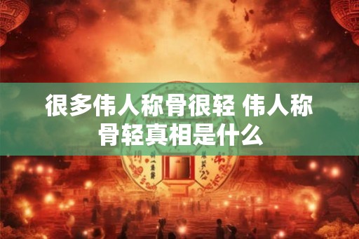 很多伟人称骨很轻 伟人称骨轻真相是什么