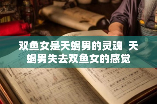 双鱼女是天蝎男的灵魂  天蝎男失去双鱼女的感觉