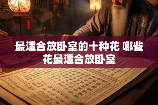 最适合放卧室的十种花 哪些花最适合放卧室