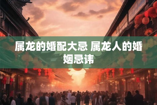 属龙的婚配大忌 属龙人的婚姻忌讳