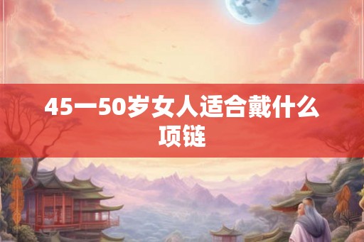 45一50岁女人适合戴什么项链