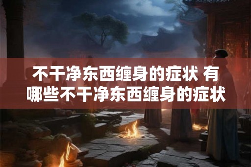 不干净东西缠身的症状 有哪些不干净东西缠身的症状