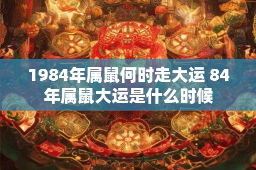 1984年属鼠何时走大运 84年属鼠大运是什么时候