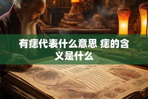 有痣代表什么意思 痣的含义是什么 有痣代表什么意思 痣的含义是什么