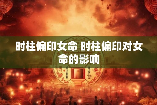 时柱偏印女命 时柱偏印对女命的影响