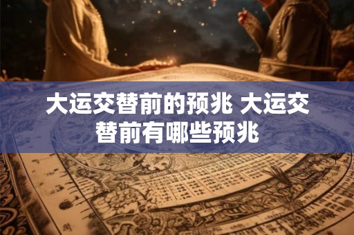 大运交替前的预兆 大运交替前有哪些预兆 大运交替前的预兆 大运交替前有哪些预兆