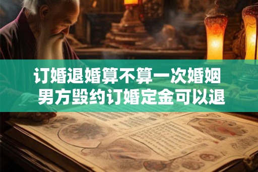 订婚退婚算不算一次婚姻  男方毁约订婚定金可以退吗