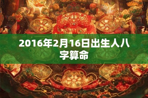 2016年2月16日出生人八字算命