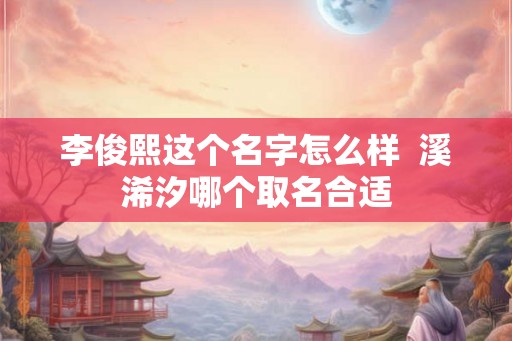 李俊熙这个名字怎么样  溪浠汐哪个取名合适