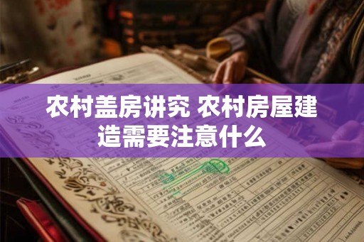 农村盖房讲究 农村房屋建造需要注意什么