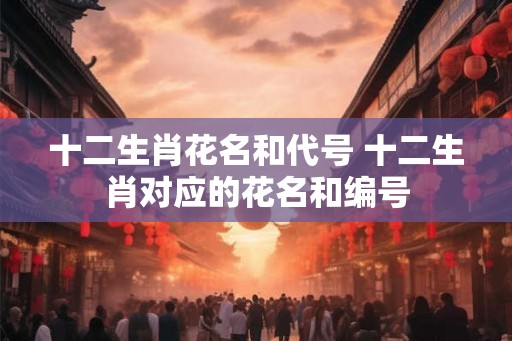 十二生肖花名和代号 十二生肖对应的花名和编号