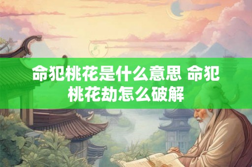 命犯桃花是什么意思 命犯桃花劫怎么破解