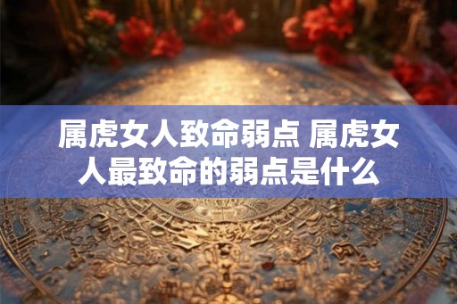 属虎女人致命弱点 属虎女人最致命的弱点是什么