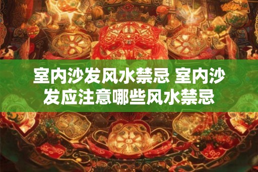 室内沙发风水禁忌 室内沙发应注意哪些风水禁忌