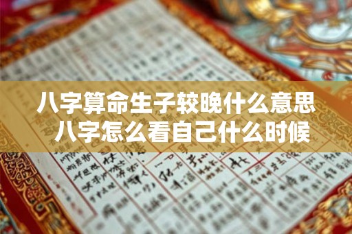 八字算命生子较晚什么意思  八字怎么看自己什么时候有孩子