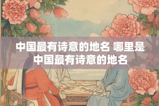 中国最有诗意的地名 哪里是中国最有诗意的地名
