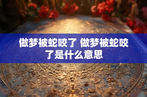 做梦被蛇咬了 做梦被蛇咬了是什么意思