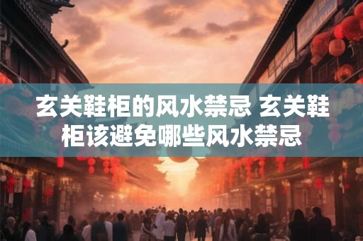 玄关鞋柜的风水禁忌 玄关鞋柜该避免哪些风水禁忌