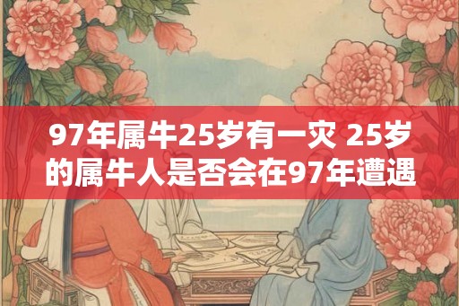 97年属牛25岁有一灾 25岁的属牛人是否会在97年遭遇灾难