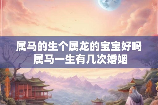 属马的生个属龙的宝宝好吗 属马一生有几次婚姻