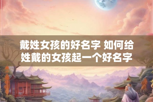 戴姓女孩的好名字 如何给姓戴的女孩起一个好名字