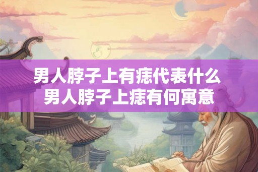 男人脖子上有痣代表什么 男人脖子上痣有何寓意 男人脖子上有痣代表什么 男人脖子上痣有何寓意