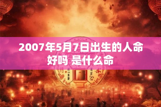2007年5月7日出生的人命好吗 是什么命 2007年5月7日出生的人命好吗 是什么命