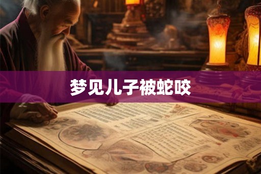 梦见儿子被蛇咬 梦见儿子被蛇咬