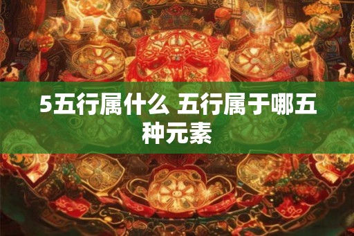 5五行属什么 五行属于哪五种元素