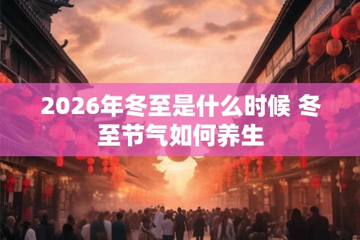 2026年冬至是什么时候 冬至节气如何养生
