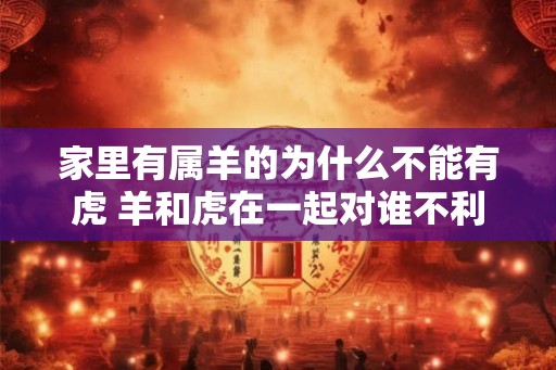 家里有属羊的为什么不能有虎 羊和虎在一起对谁不利
