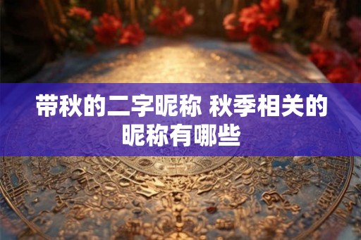 带秋的二字昵称 秋季相关的昵称有哪些 带秋的二字昵称 秋季相关的昵称有哪些