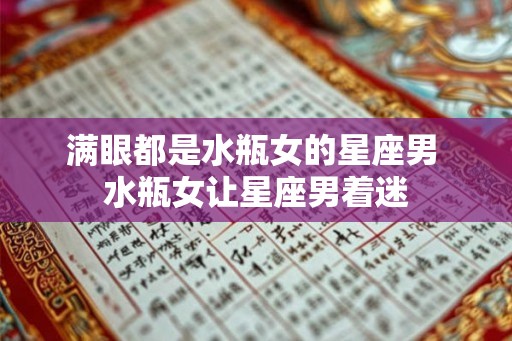 满眼都是水瓶女的星座男 水瓶女让星座男着迷 满眼都是水瓶女的星座男 水瓶女让星座男着迷