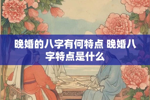 晚婚的八字有何特点 晚婚八字特点是什么