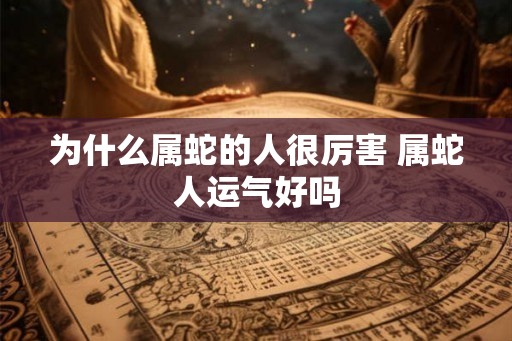为什么属蛇的人很厉害 属蛇人运气好吗 为什么属蛇的人很厉害 属蛇人运气好吗