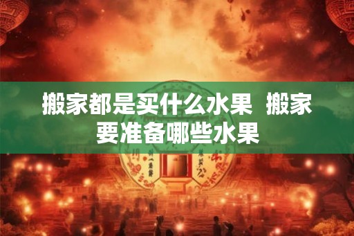 搬家都是买什么水果  搬家要准备哪些水果
