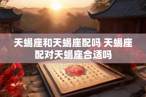 天蝎座和天蝎座配吗 天蝎座配对天蝎座合适吗