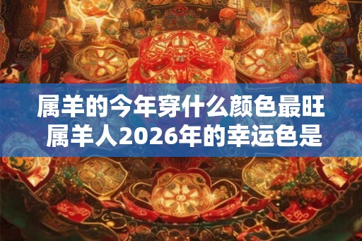 属羊的今年穿什么颜色最旺 属羊人2026年的幸运色是什么 属羊的今年穿什么颜色最旺 属羊人2026年的幸运色是什么