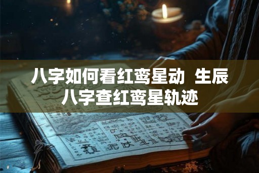 八字如何看红鸾星动 生辰八字查红鸾星轨迹 八字如何看红鸾星动 生辰八字查红鸾星轨迹