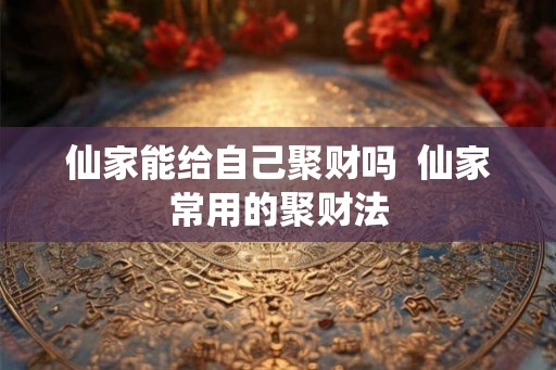 仙家能给自己聚财吗  仙家常用的聚财法